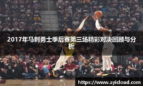 2017年马刺勇士季后赛第三场精彩对决回顾与分析