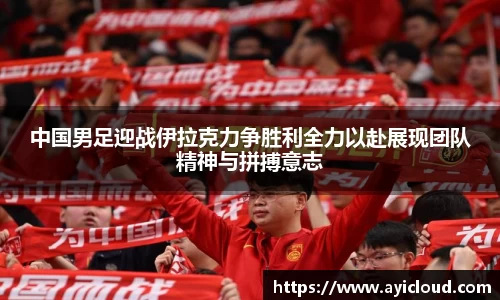 中国男足迎战伊拉克力争胜利全力以赴展现团队精神与拼搏意志