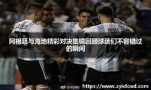 阿根廷与海地精彩对决集锦回顾球迷们不容错过的瞬间