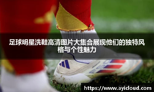 足球明星洗鞋高清图片大集合展现他们的独特风格与个性魅力